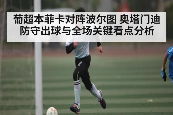 葡超本菲卡对阵波尔图 奥塔门迪防守出球与全场关键看点分析