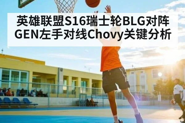 英雄联盟S16瑞士轮BLG对阵GEN左手对线Chovy关键分析