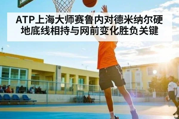 ATP上海大师赛鲁内对德米纳尔硬地底线相持与网前变化胜负关键