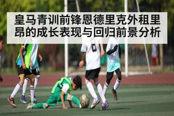 皇马青训前锋恩德里克外租里昂的成长表现与回归前景分析