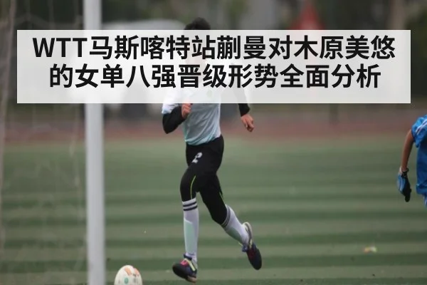 WTT马斯喀特站蒯曼对木原美悠的女单八强晋级形势全面分析