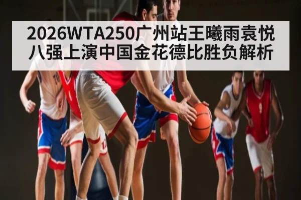 2026WTA250广州站王曦雨袁悦八强上演中国金花德比胜负解析