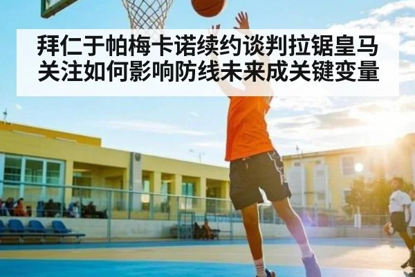 拜仁于帕梅卡诺续约谈判拉锯皇马关注如何影响防线未来成关键变量